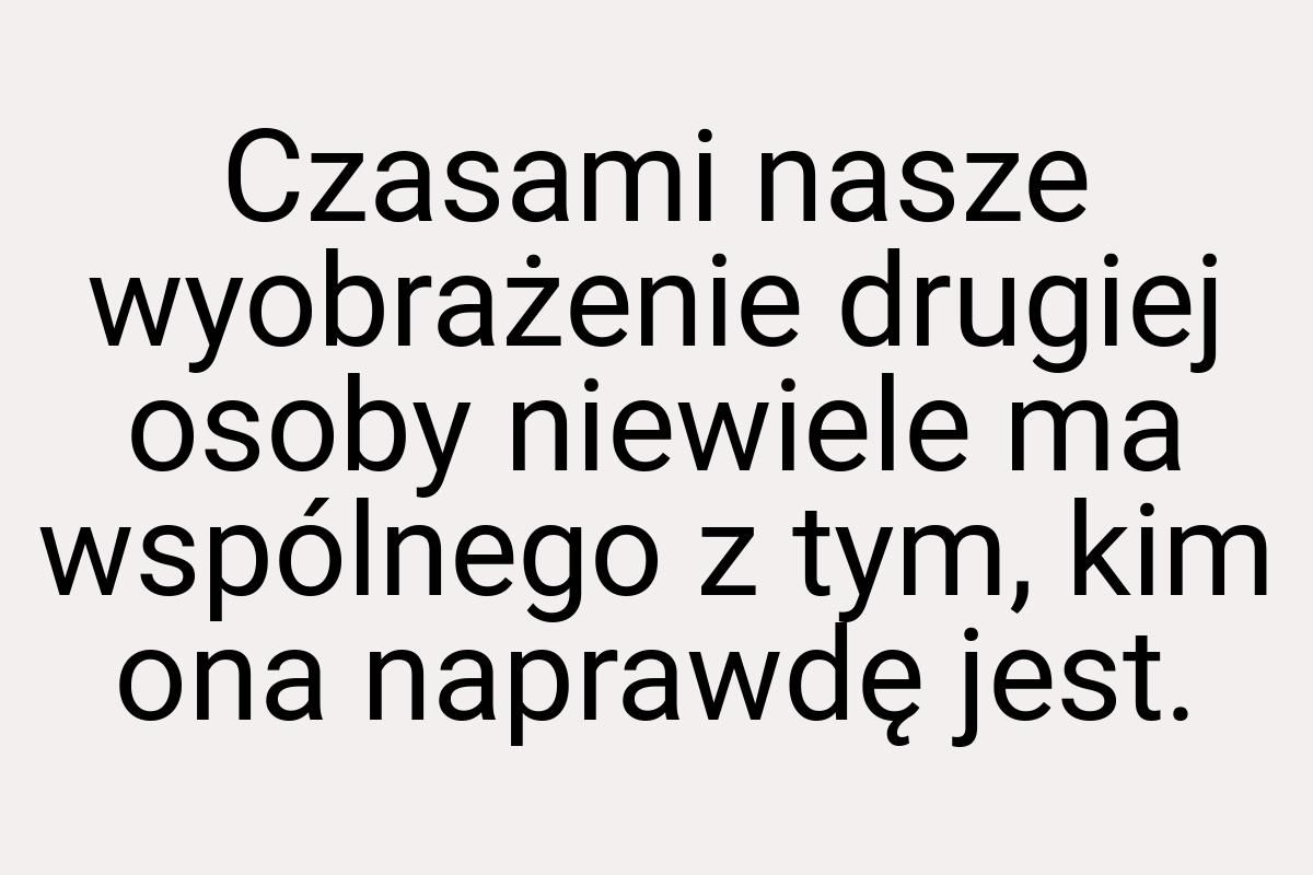 Czasami nasze wyobrażenie drugiej osoby niewiele ma