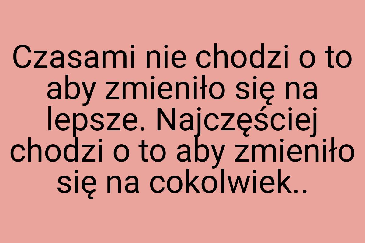 Czasami nie chodzi o to aby zmieniło się na lepsze