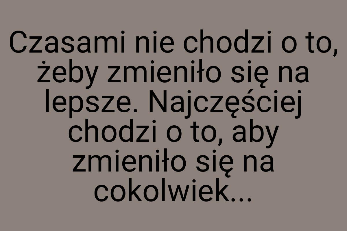 Czasami nie chodzi o to, żeby zmieniło się na lepsze