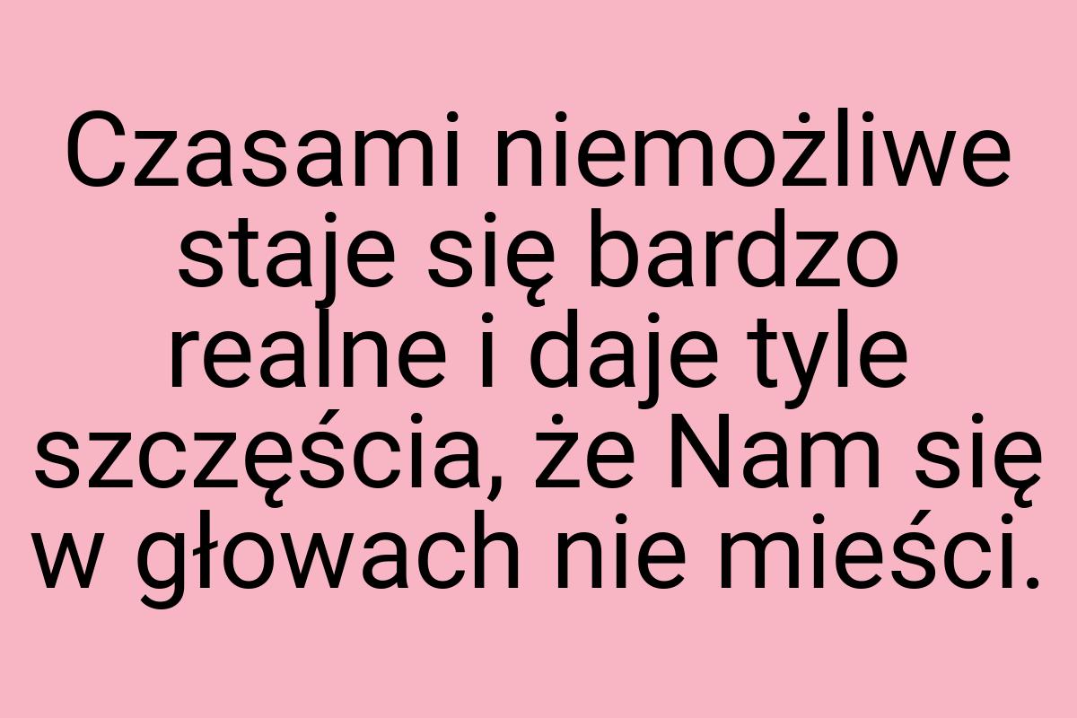 Czasami niemożliwe staje się bardzo realne i daje tyle