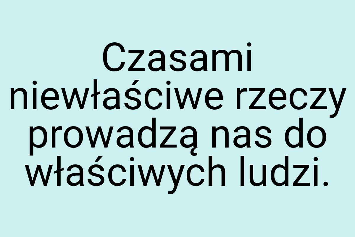 Czasami niewłaściwe rzeczy prowadzą nas do właściwych ludzi