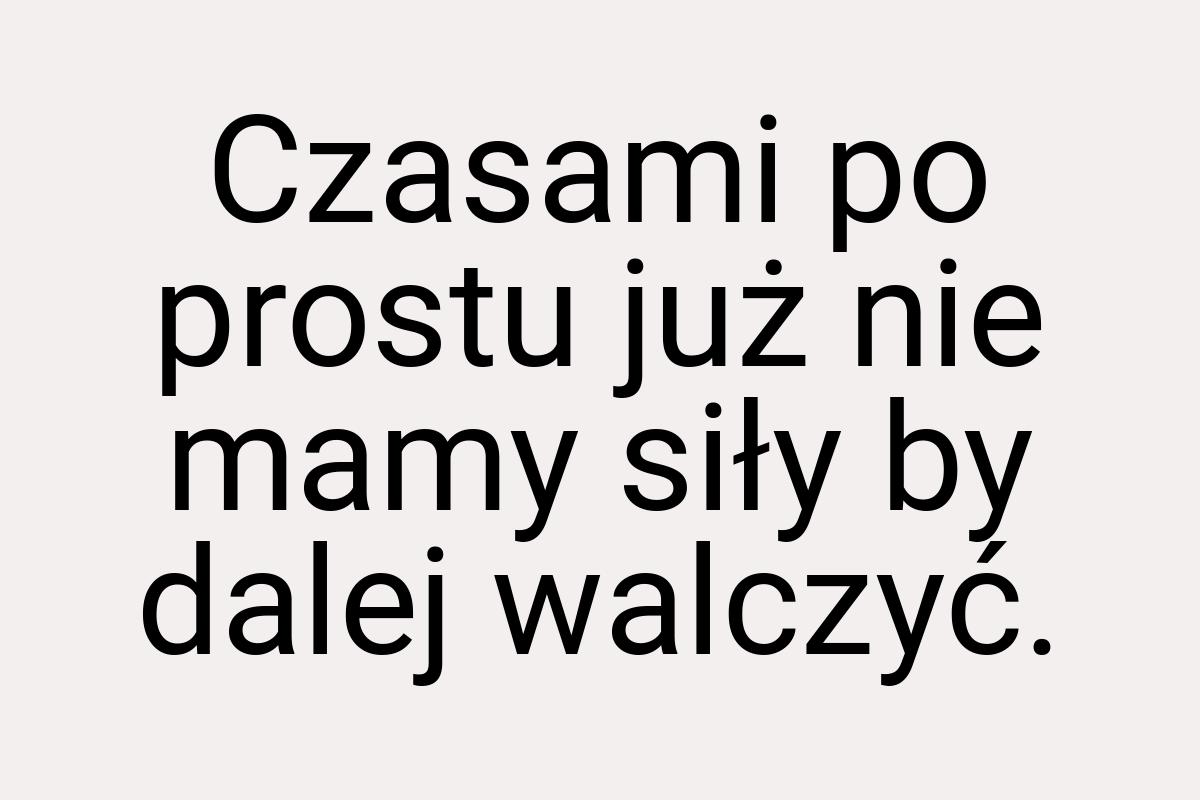 Czasami po prostu już nie mamy siły by dalej walczyć