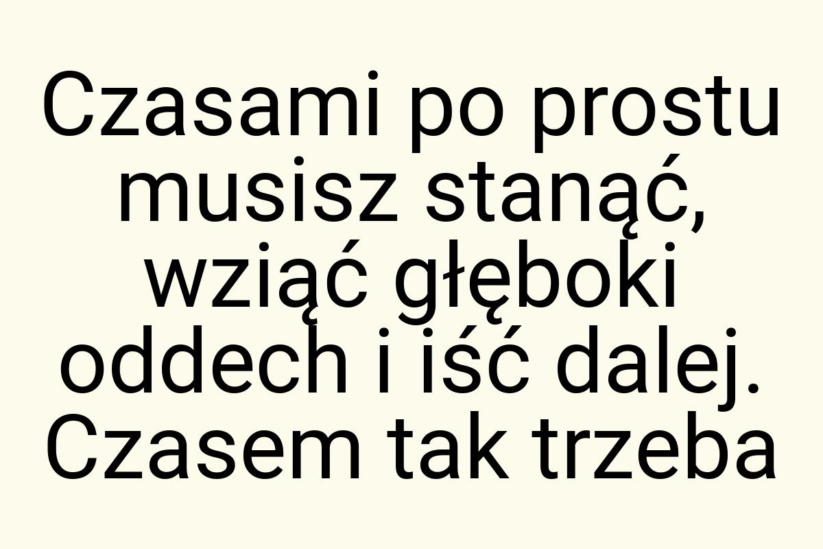 Czasami po prostu musisz stanąć, wziąć głęboki oddech i iść