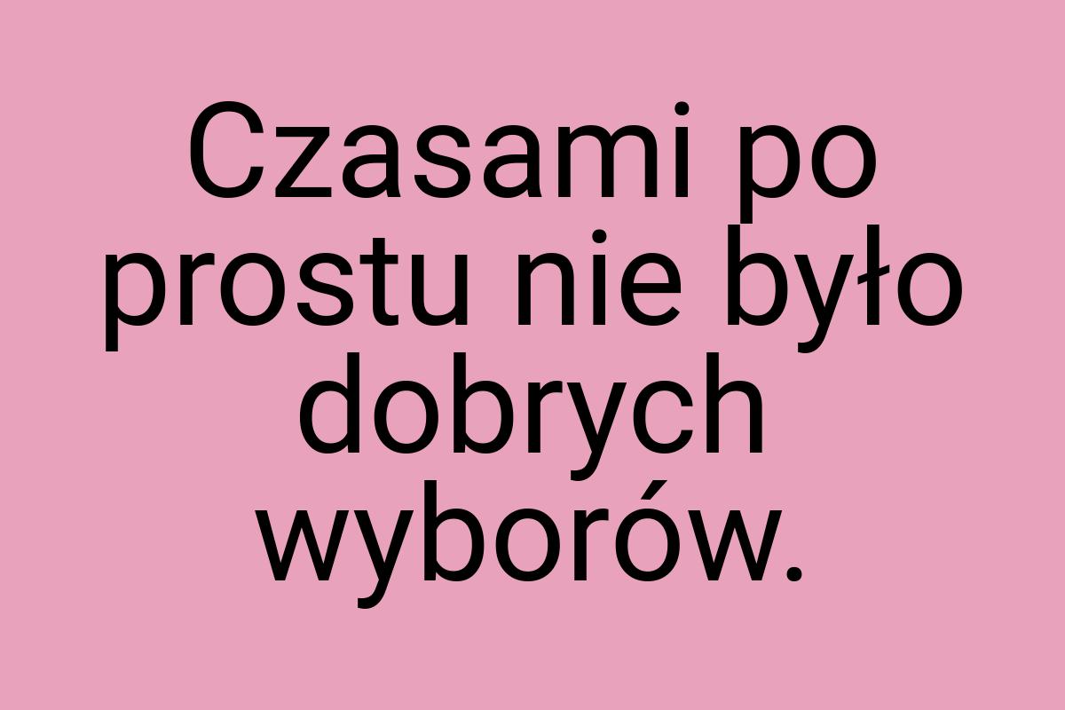 Czasami po prostu nie było dobrych wyborów