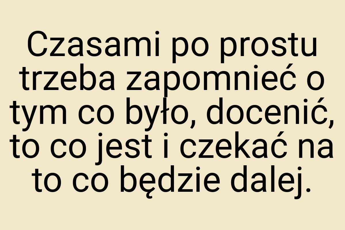 Czasami po prostu trzeba zapomnieć o tym co było, docenić