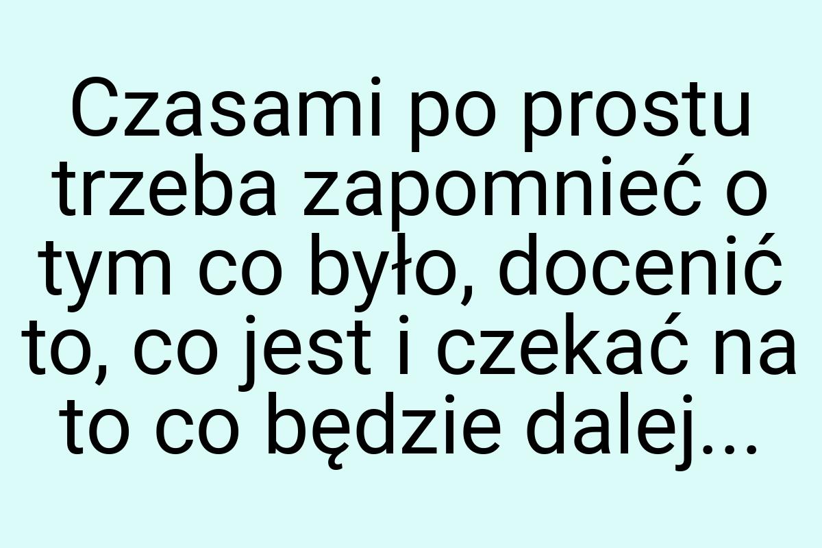 Czasami po prostu trzeba zapomnieć o tym co było, docenić