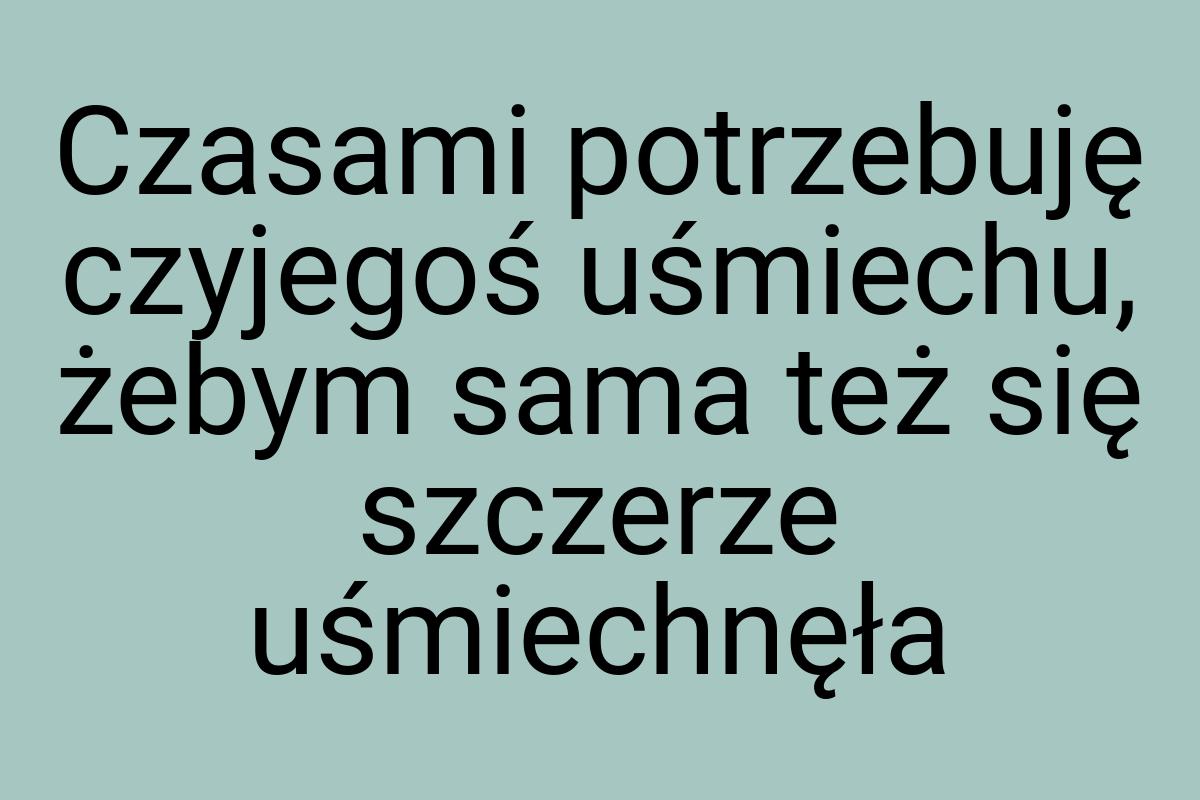 Czasami potrzebuję czyjegoś uśmiechu, żebym sama też się