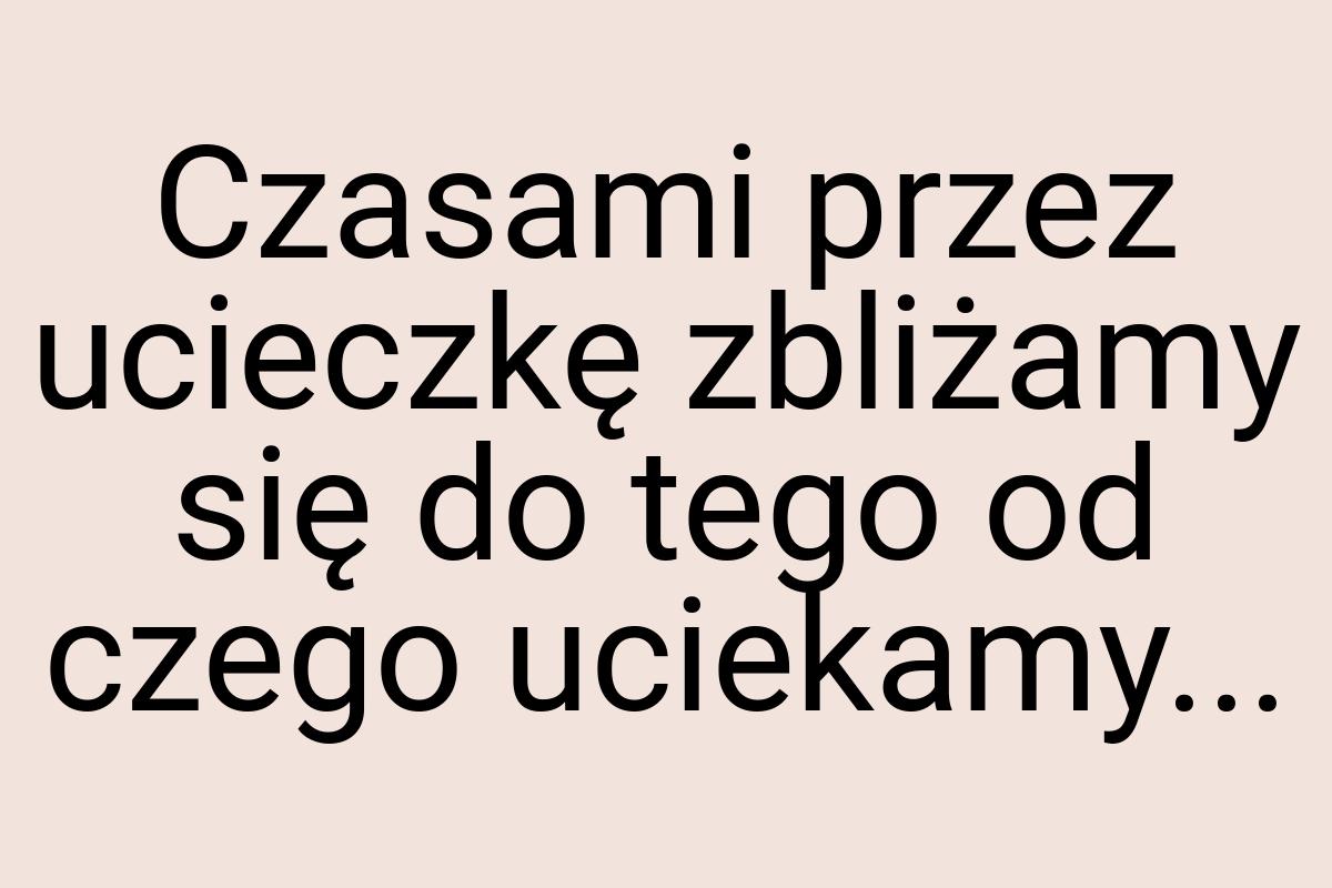 Czasami przez ucieczkę zbliżamy się do tego od czego