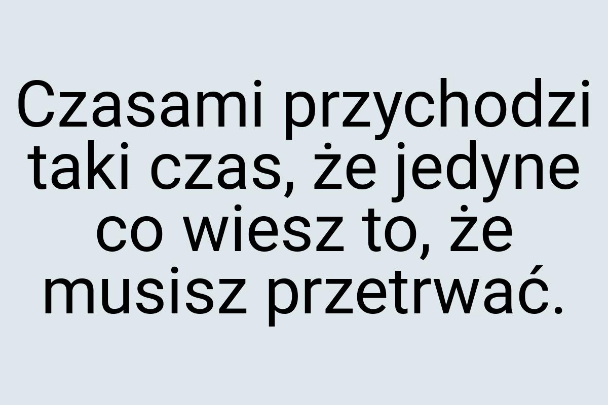 Czasami przychodzi taki czas, że jedyne co wiesz to, że