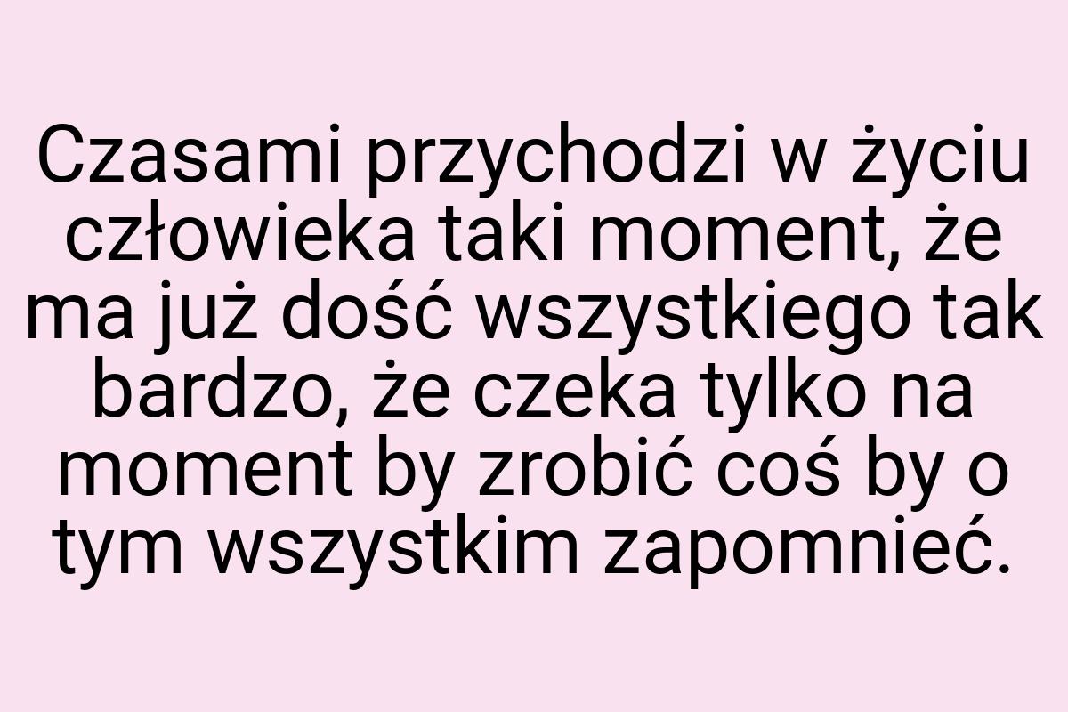 Czasami przychodzi w życiu człowieka taki moment, że ma już