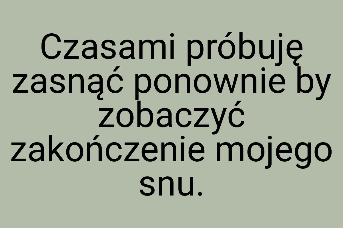 Czasami próbuję zasnąć ponownie by zobaczyć zakończenie