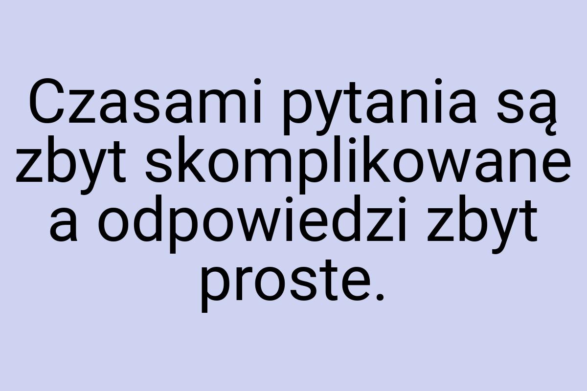 Czasami pytania są zbyt skomplikowane a odpowiedzi zbyt