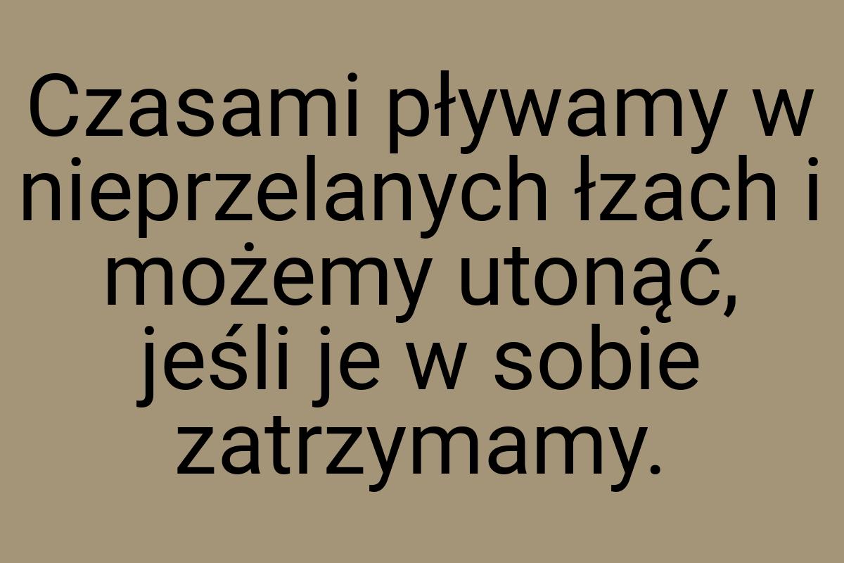 Czasami pływamy w nieprzelanych łzach i możemy utonąć