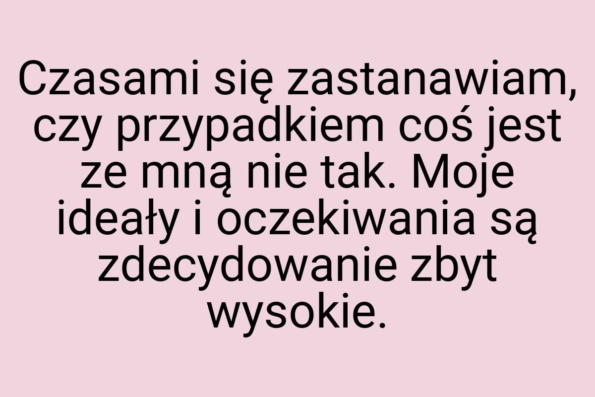 Czasami się zastanawiam, czy przypadkiem coś jest ze mną