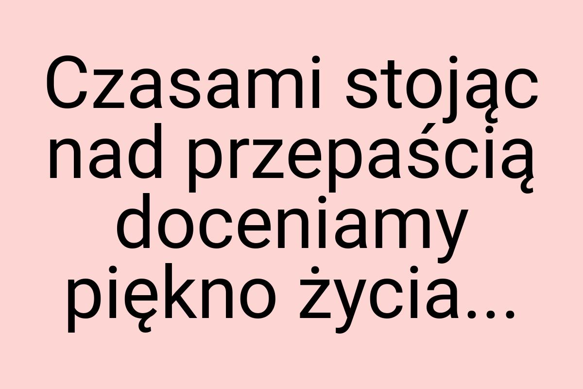 Czasami stojąc nad przepaścią doceniamy piękno życia