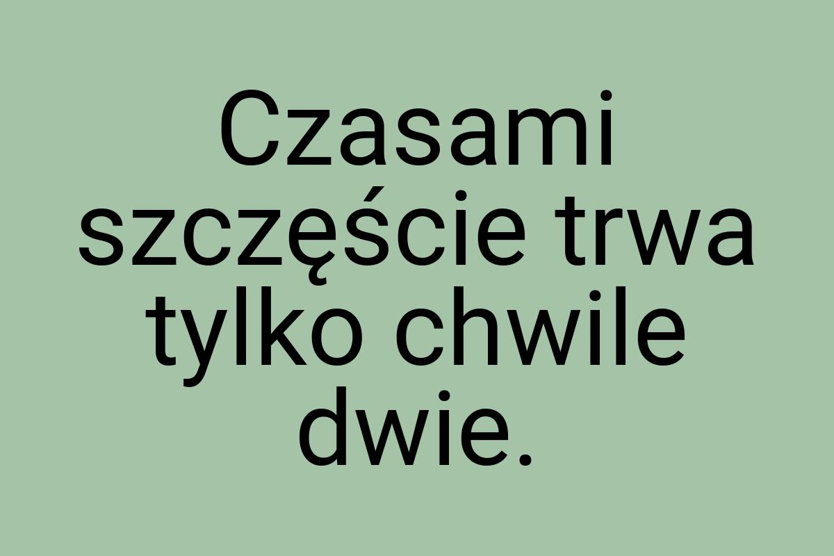 Czasami szczęście trwa tylko chwile dwie