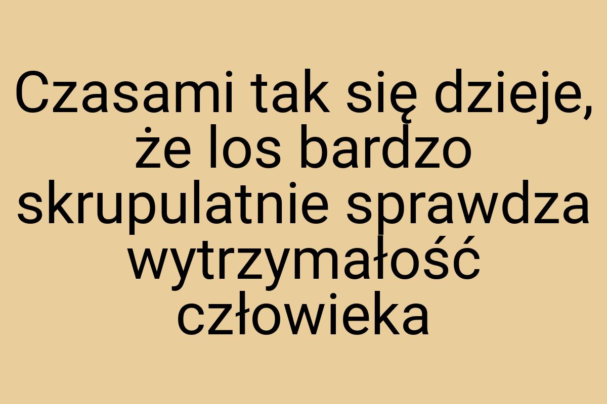 Czasami tak się dzieje, że los bardzo skrupulatnie sprawdza