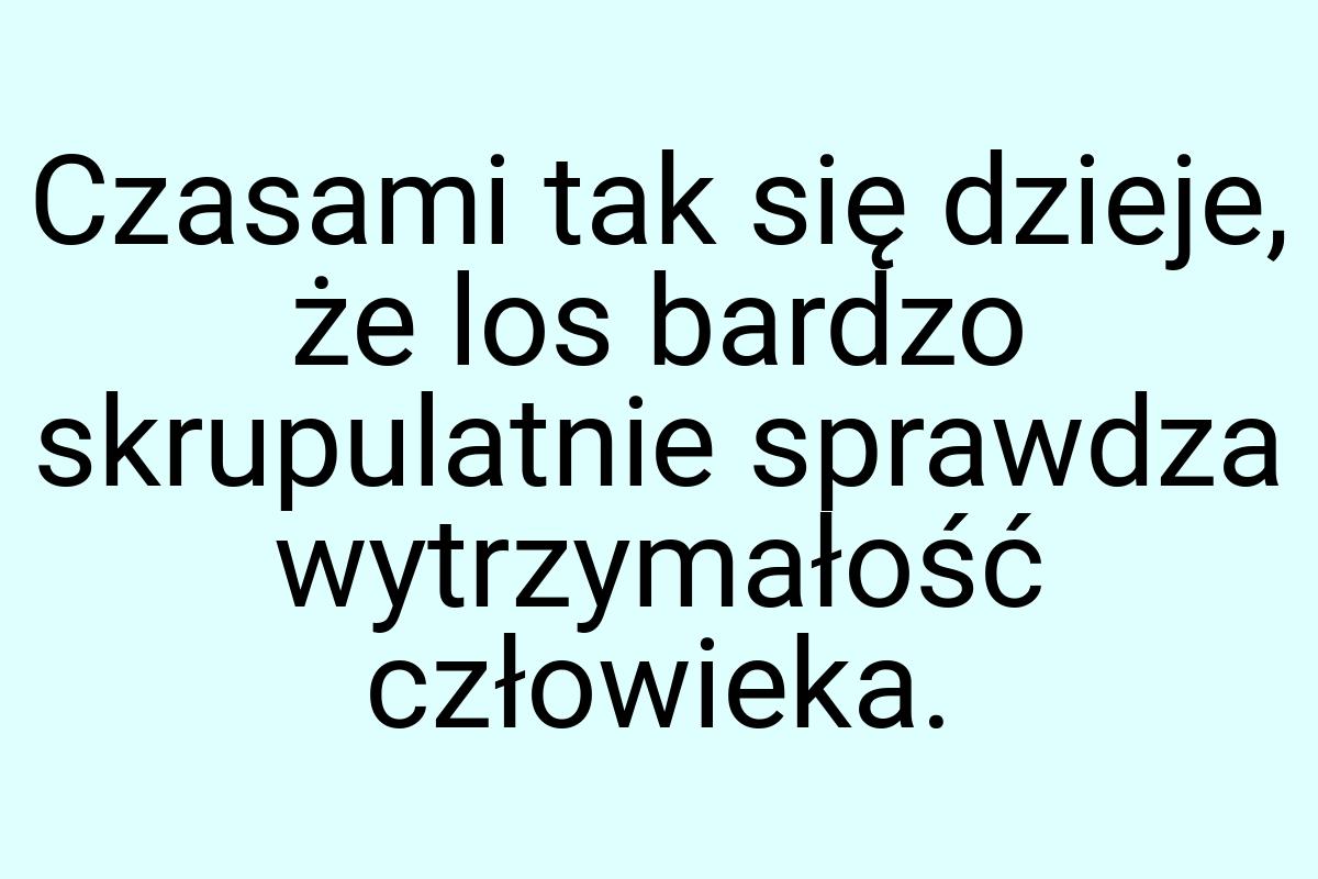 Czasami tak się dzieje, że los bardzo skrupulatnie sprawdza