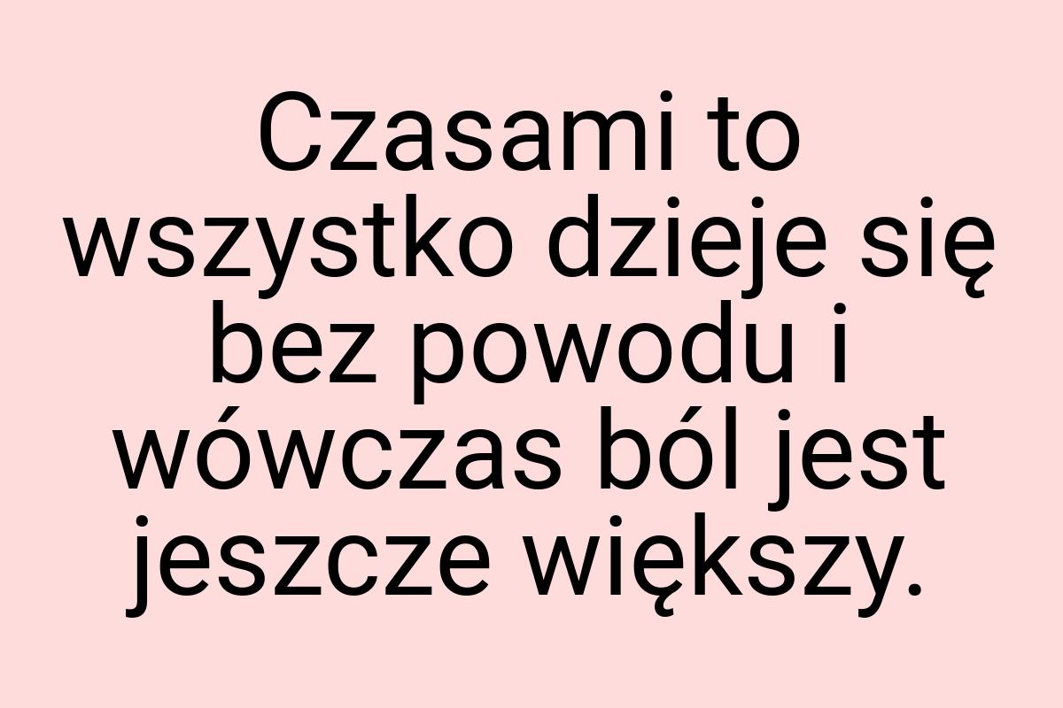 Czasami to wszystko dzieje się bez powodu i wówczas ból