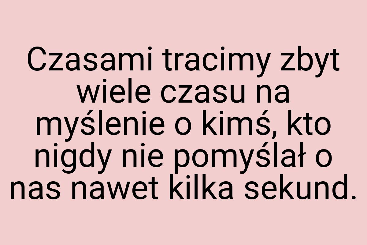 Czasami tracimy zbyt wiele czasu na myślenie o kimś, kto