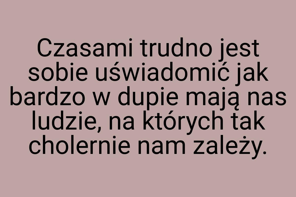 Czasami trudno jest sobie uświadomić jak bardzo w dupie