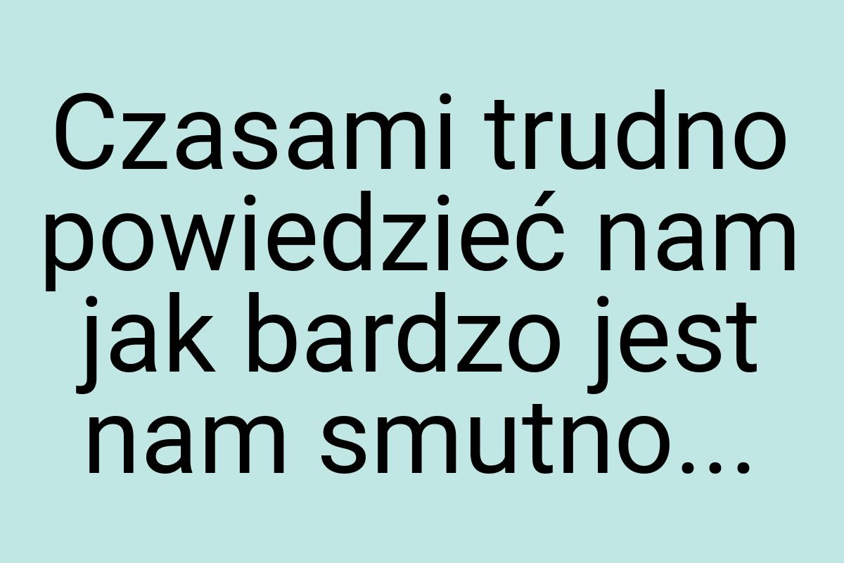 Czasami trudno powiedzieć nam jak bardzo jest nam smutno