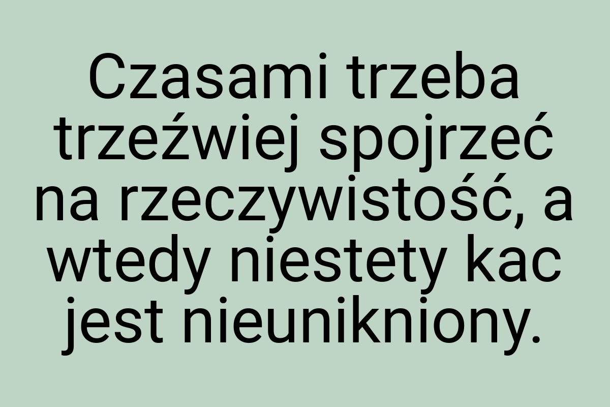 Czasami trzeba trzeźwiej spojrzeć na rzeczywistość, a wtedy