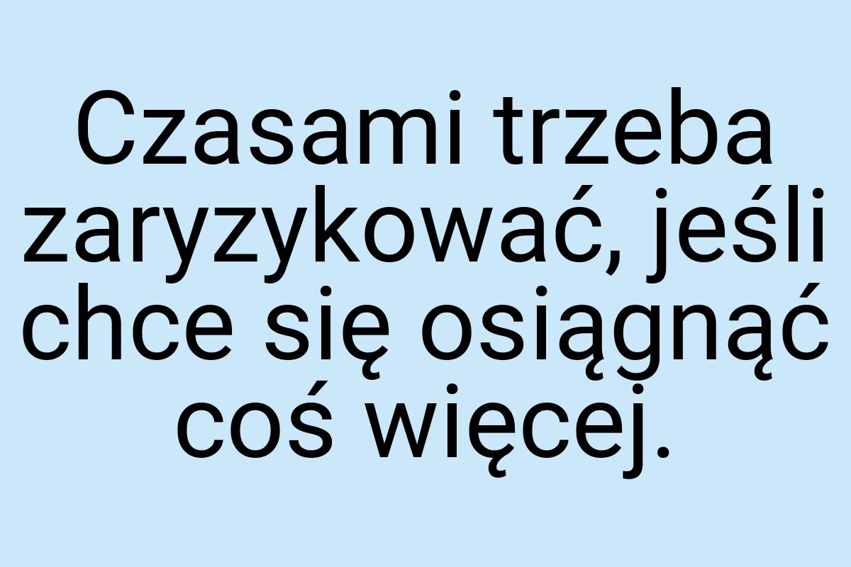 Czasami trzeba zaryzykować, jeśli chce się osiągnąć coś