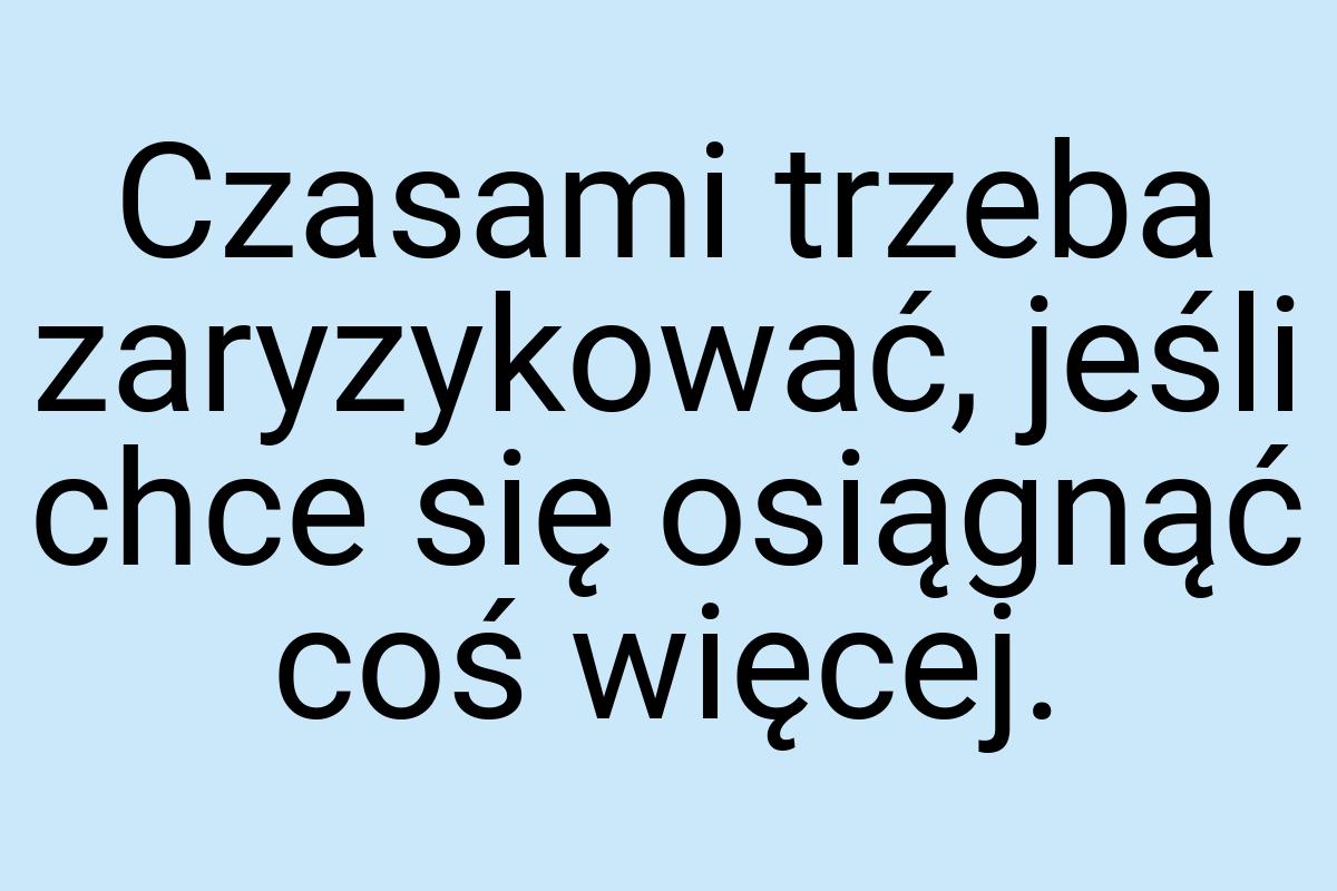 Czasami trzeba zaryzykować, jeśli chce się osiągnąć coś