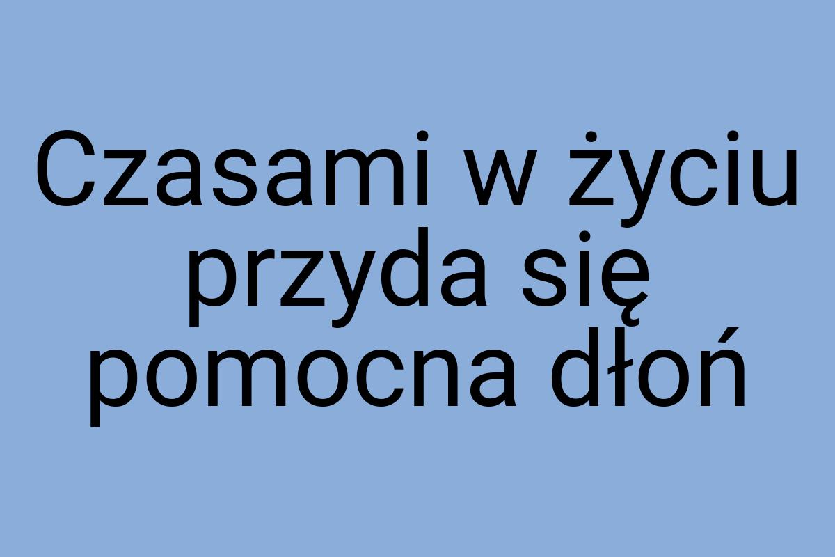 Czasami w życiu przyda się pomocna dłoń