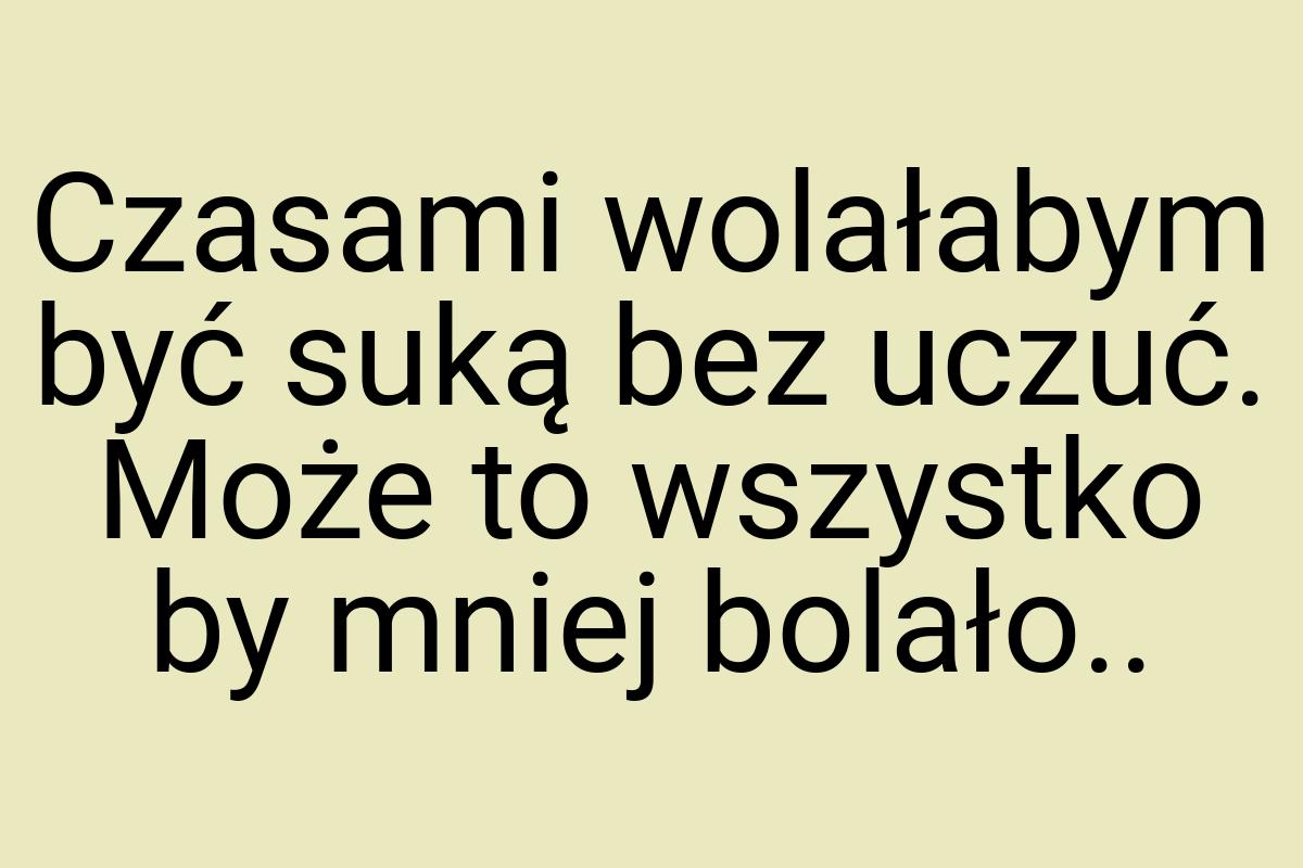 Czasami wolałabym być suką bez uczuć. Może to wszystko by
