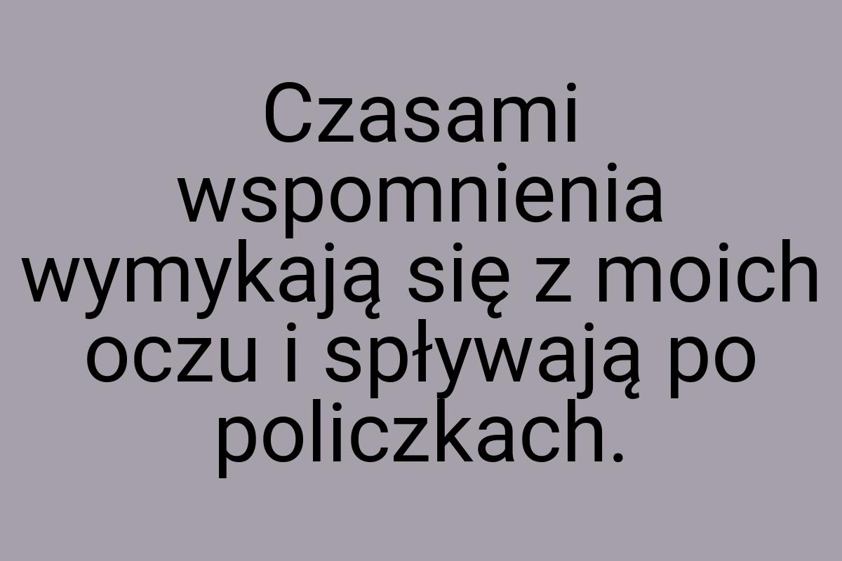 Czasami wspomnienia wymykają się z moich oczu i spływają po