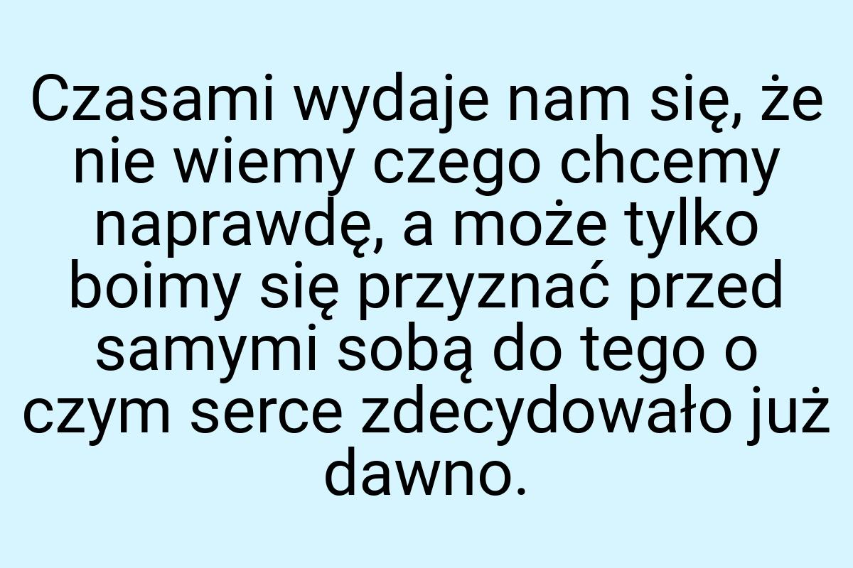 Czasami wydaje nam się, że nie wiemy czego chcemy naprawdę