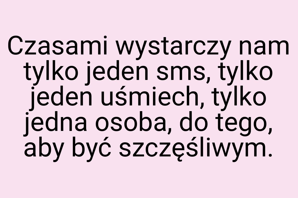 Czasami wystarczy nam tylko jeden sms, tylko jeden uśmiech