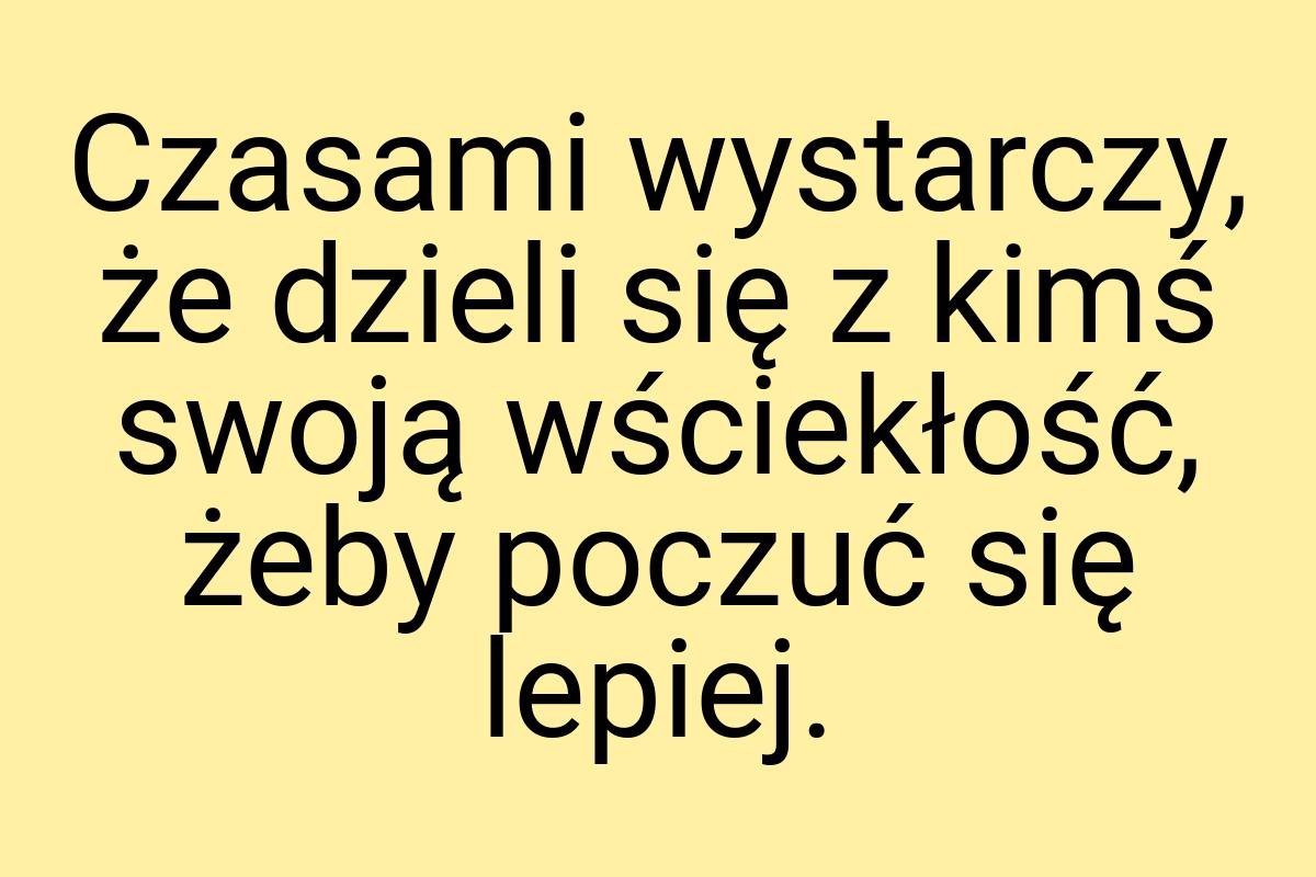 Czasami wystarczy, że dzieli się z kimś swoją wściekłość