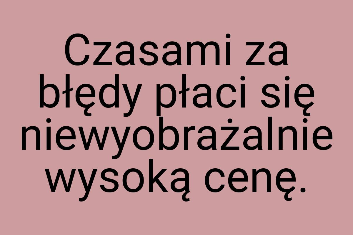 Czasami za błędy płaci się niewyobrażalnie wysoką cenę