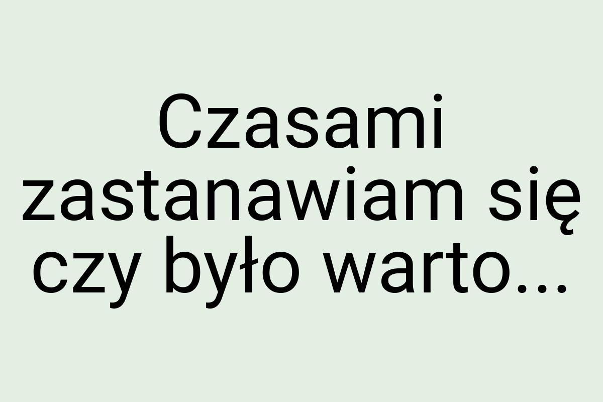 Czasami zastanawiam się czy było warto