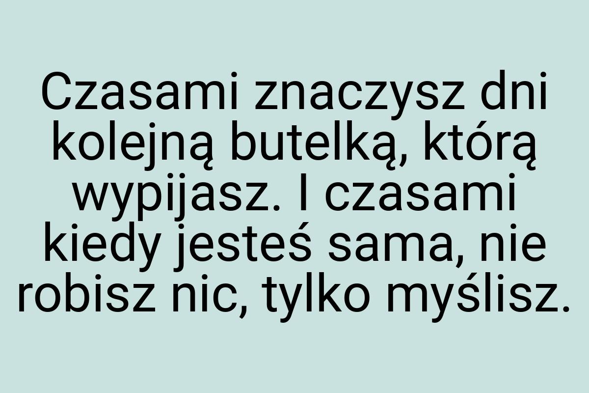 Czasami znaczysz dni kolejną butelką, którą wypijasz. I