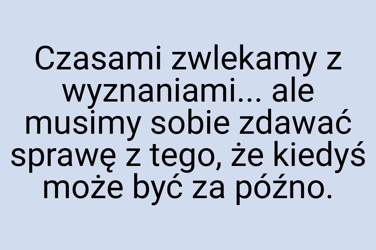 Czasami zwlekamy z wyznaniami... ale musimy sobie zdawać