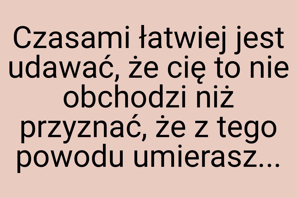 Czasami łatwiej jest udawać, że cię to nie obchodzi niż