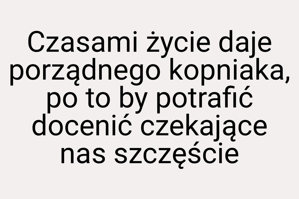 Czasami życie daje porządnego kopniaka, po to by potrafić