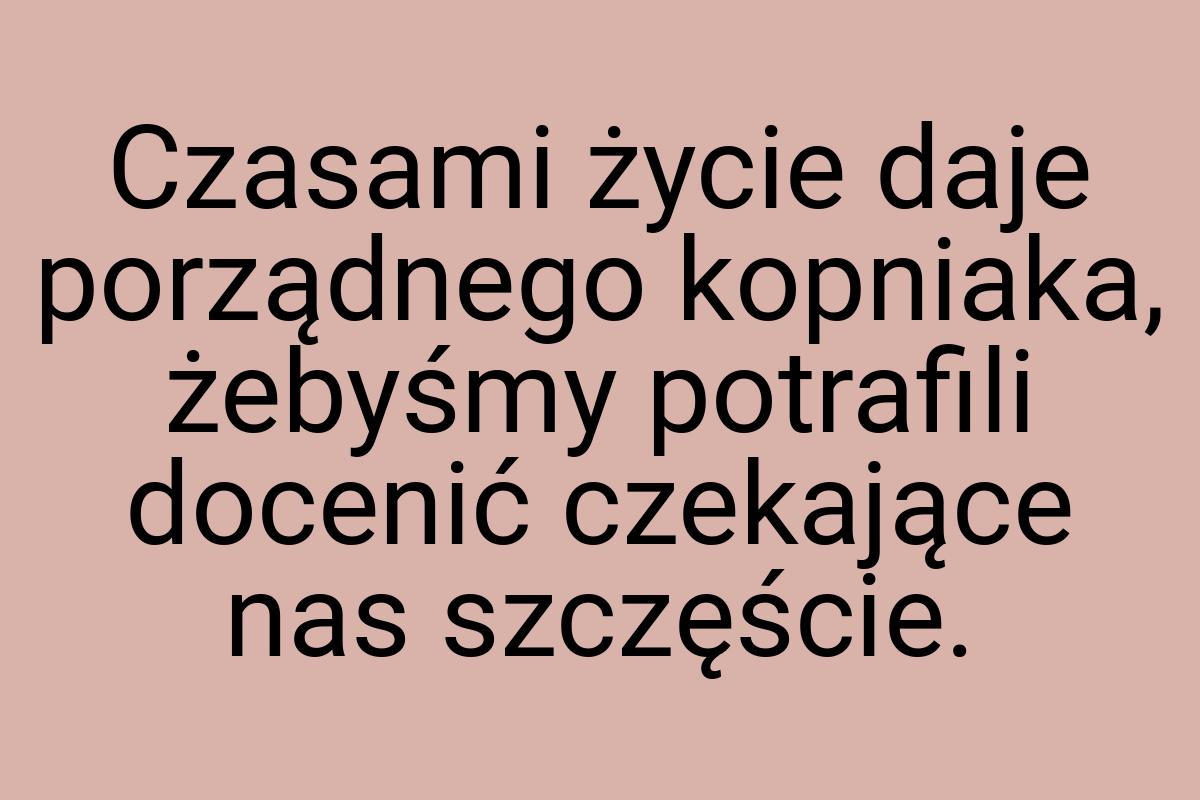 Czasami życie daje porządnego kopniaka, żebyśmy potrafili