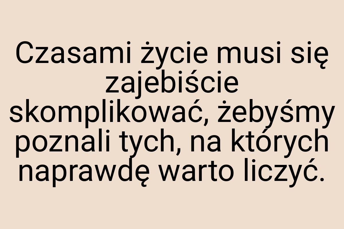 Czasami życie musi się zajebiście skomplikować, żebyśmy