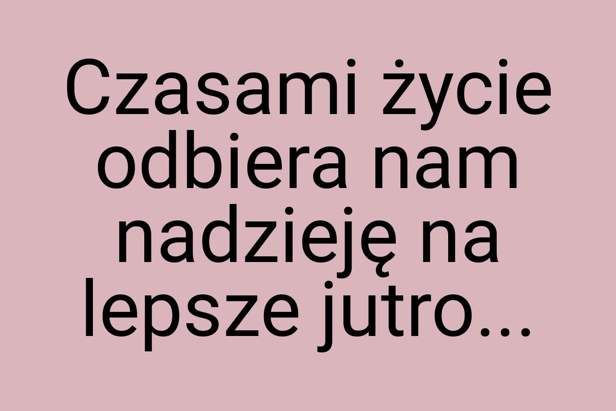 Czasami życie odbiera nam nadzieję na lepsze jutro