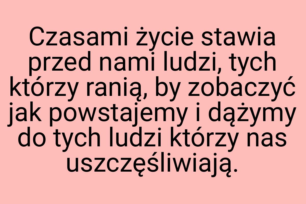 Czasami życie stawia przed nami ludzi, tych którzy ranią