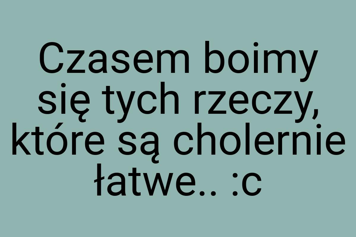 Czasem boimy się tych rzeczy, które są cholernie łatwe.. :c