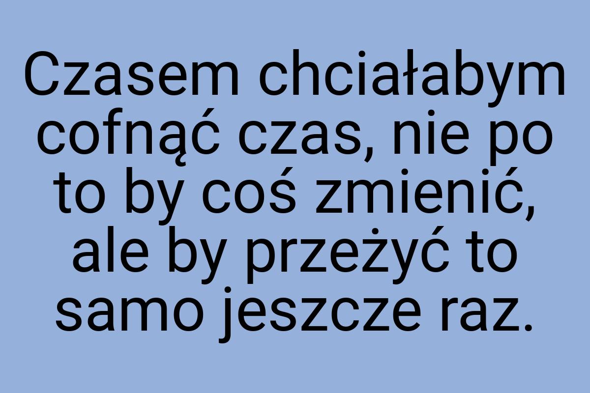 Czasem chciałabym cofnąć czas, nie po to by coś zmienić