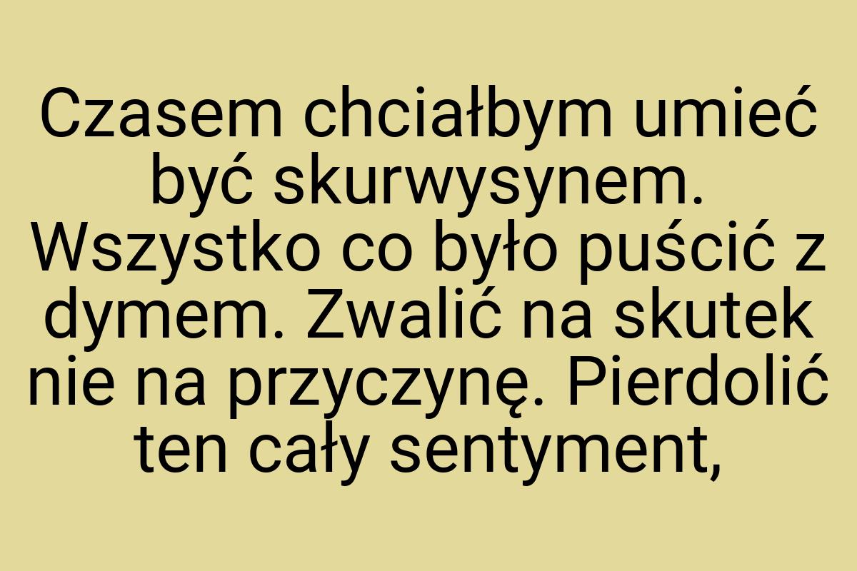 Czasem chciałbym umieć być skurwysynem. Wszystko co było