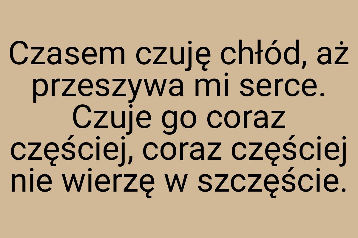 Czasem czuję chłód, aż przeszywa mi serce. Czuje go coraz