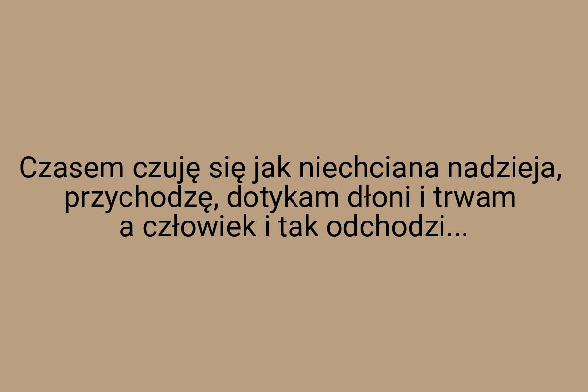 Czasem czuję się jak niechciana nadzieja, przychodzę